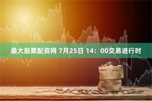 最大股票配资网 7月25日 14：00交易进行时